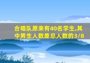 合唱队原来有40名学生,其中男生人数是总人数的3/8