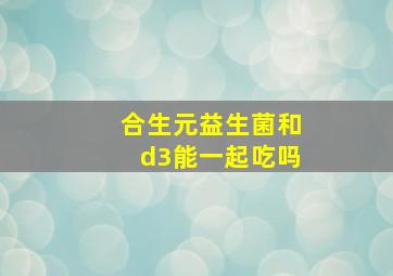 合生元益生菌和d3能一起吃吗