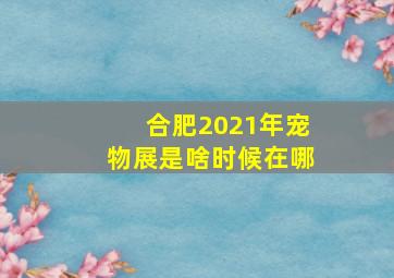 合肥2021年宠物展是啥时候在哪