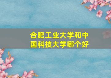 合肥工业大学和中国科技大学哪个好