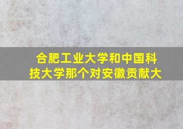 合肥工业大学和中国科技大学那个对安徽贡献大