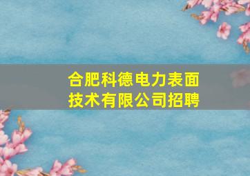 合肥科德电力表面技术有限公司招聘