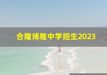 合隆博雅中学招生2023