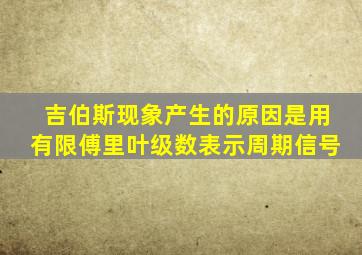 吉伯斯现象产生的原因是用有限傅里叶级数表示周期信号