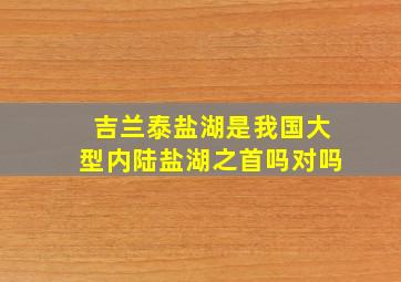 吉兰泰盐湖是我国大型内陆盐湖之首吗对吗