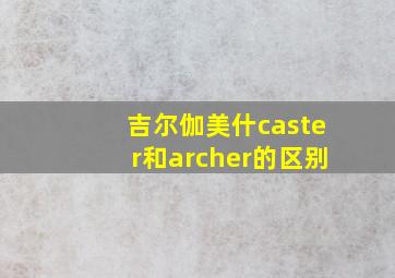 吉尔伽美什caster和archer的区别