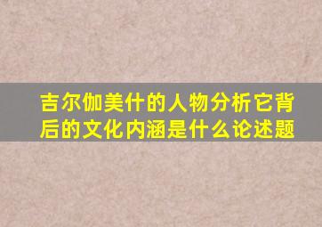 吉尔伽美什的人物分析它背后的文化内涵是什么论述题