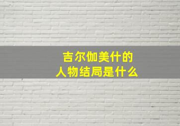 吉尔伽美什的人物结局是什么