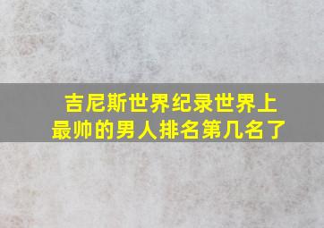 吉尼斯世界纪录世界上最帅的男人排名第几名了