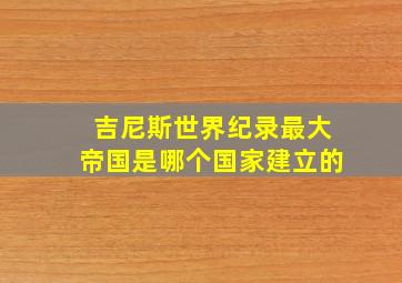 吉尼斯世界纪录最大帝国是哪个国家建立的