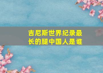 吉尼斯世界纪录最长的腿中国人是谁