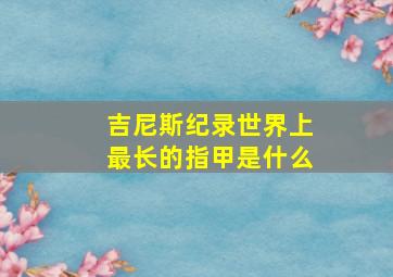 吉尼斯纪录世界上最长的指甲是什么