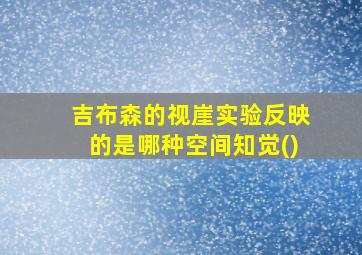 吉布森的视崖实验反映的是哪种空间知觉()