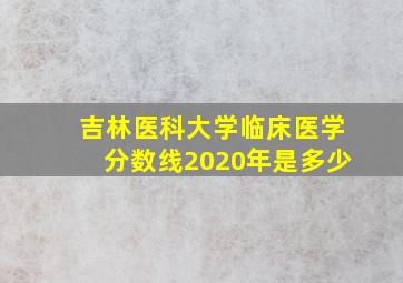 吉林医科大学临床医学分数线2020年是多少