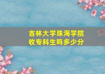 吉林大学珠海学院收专科生吗多少分