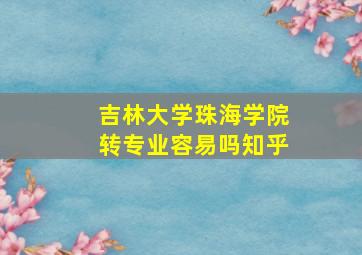 吉林大学珠海学院转专业容易吗知乎