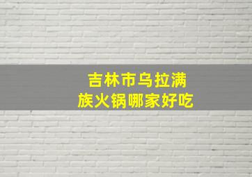 吉林市乌拉满族火锅哪家好吃