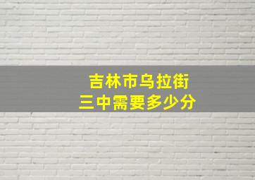 吉林市乌拉街三中需要多少分