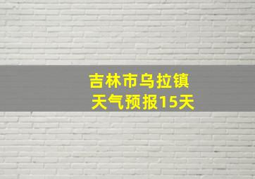 吉林市乌拉镇天气预报15天