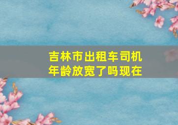 吉林市出租车司机年龄放宽了吗现在