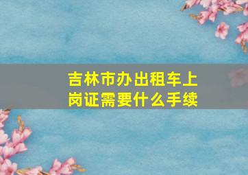 吉林市办出租车上岗证需要什么手续