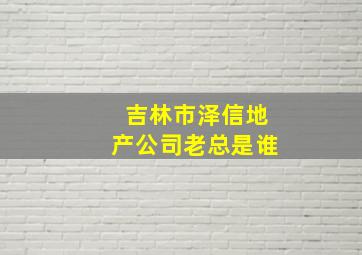 吉林市泽信地产公司老总是谁