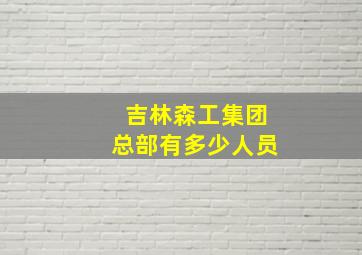 吉林森工集团总部有多少人员