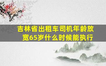 吉林省出租车司机年龄放宽65岁什么时候能执行