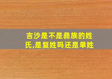 吉沙是不是彝族的姓氏,是复姓吗还是单姓