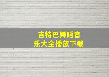 吉特巴舞蹈音乐大全播放下载