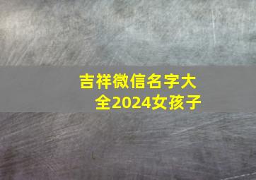 吉祥微信名字大全2024女孩子