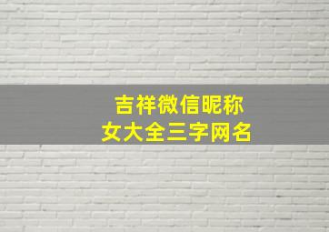 吉祥微信昵称女大全三字网名