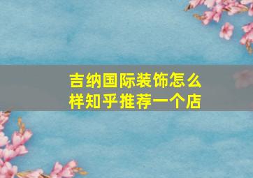 吉纳国际装饰怎么样知乎推荐一个店