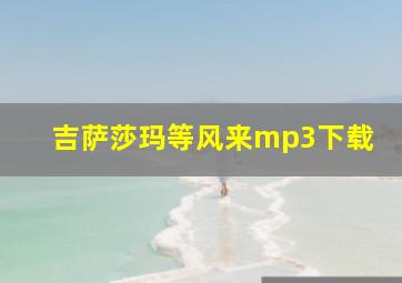 吉萨莎玛等风来mp3下载