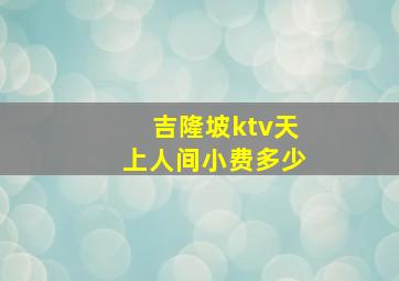 吉隆坡ktv天上人间小费多少