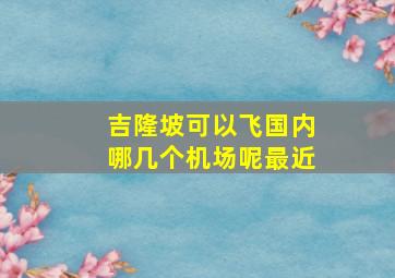 吉隆坡可以飞国内哪几个机场呢最近