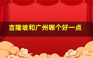 吉隆坡和广州哪个好一点