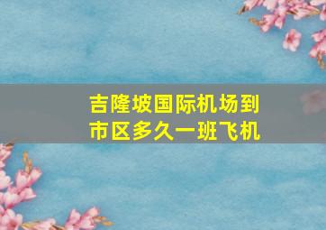 吉隆坡国际机场到市区多久一班飞机