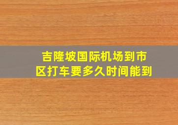 吉隆坡国际机场到市区打车要多久时间能到