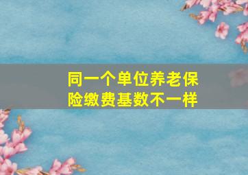 同一个单位养老保险缴费基数不一样