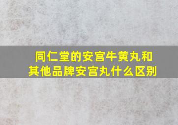 同仁堂的安宫牛黄丸和其他品牌安宫丸什么区别