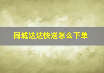 同城达达快送怎么下单