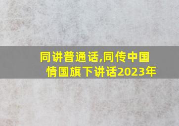 同讲普通话,同传中国情国旗下讲话2023年