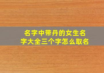 名字中带丹的女生名字大全三个字怎么取名