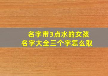 名字带3点水的女孩名字大全三个字怎么取