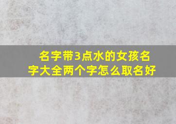 名字带3点水的女孩名字大全两个字怎么取名好