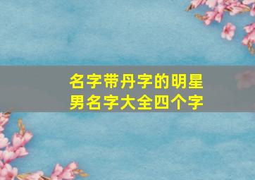 名字带丹字的明星男名字大全四个字