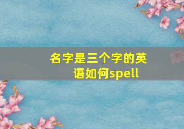 名字是三个字的英语如何spell