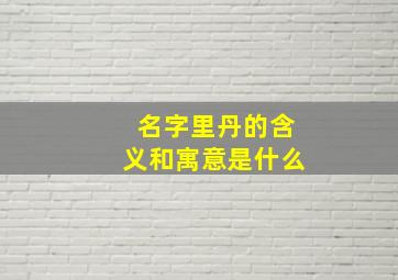 名字里丹的含义和寓意是什么