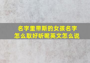 名字里带斯的女孩名字怎么取好听呢英文怎么说